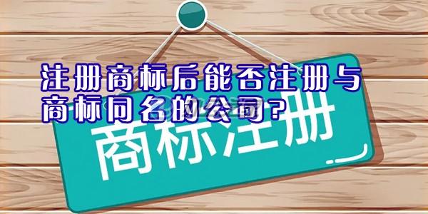 注冊商標(biāo)后能否注冊與商標(biāo)同名的公司？