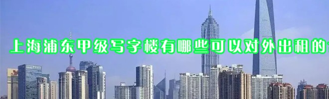 上海浦東甲級(jí)寫字樓有哪些可以對外出租的？