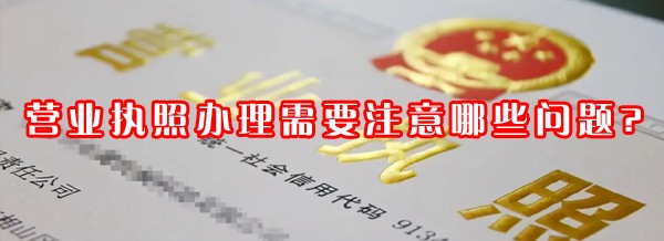營業(yè)執(zhí)照辦理需要注意哪些問題?