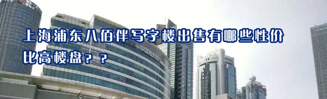 上海浦東八佰伴寫字樓出售有哪些性價比高樓盤？