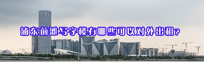 浦東前灘寫字樓有哪些可以對外出租？