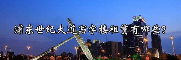 浦東世紀大道寫字樓租賃有哪些？
