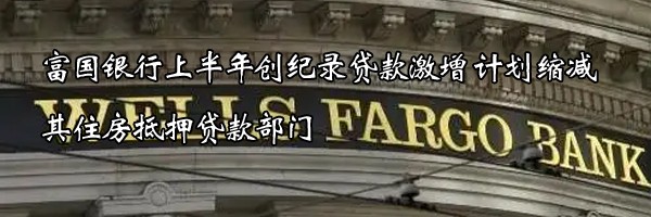 富國銀行上半年創(chuàng)紀錄貸款激增 計劃縮減其住房抵押貸款部門